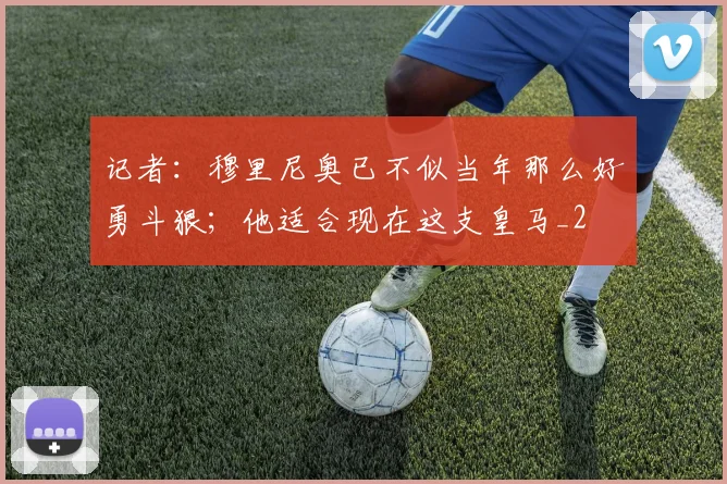 记者：穆里尼奥已不似当年那么好勇斗狠；他适合现在这支皇马_2