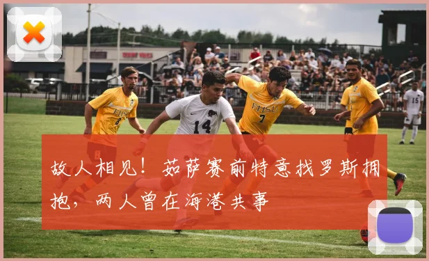 故人相见！茹萨赛前特意找罗斯拥抱，两人曾在海港共事