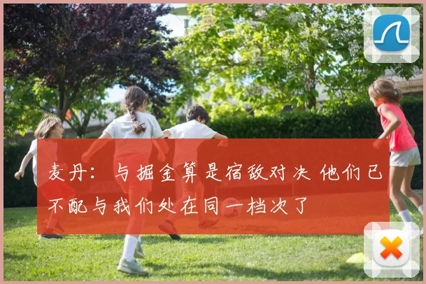 麦丹：与掘金算是宿敌对决 他们已不配与我们处在同一档次了