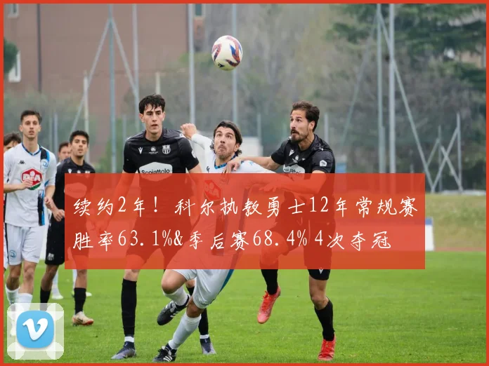 续约2年！科尔执教勇士12年常规赛胜率63.1%&季后赛68.4% 4次夺冠