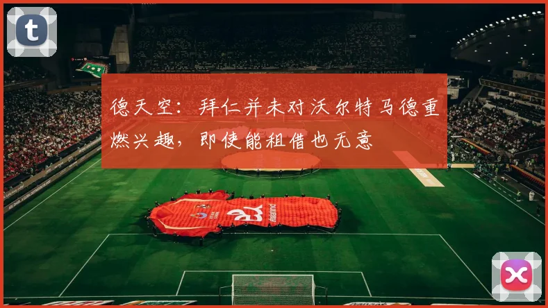 德天空：拜仁并未对沃尔特马德重燃兴趣，即使能租借也无意
