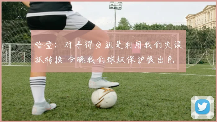 哈登：对手得分就是利用我们失误抓转换 今晚我们球权保护很出色