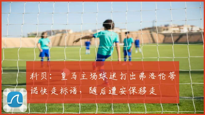 科贝：皇马主场球迷打出弗洛伦蒂诺快走标语，随后遭安保移走
