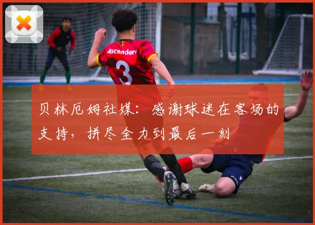 贝林厄姆社媒：感谢球迷在客场的支持，拼尽全力到最后一刻
