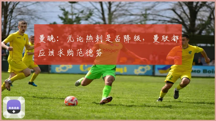 曼晚：无论热刺是否降级，曼联都应该求购范德芬