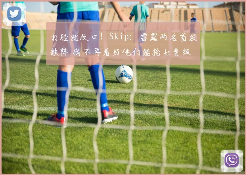 打脸就改口！Skip：雷霆两名首发缺阵 我不再看好他们能抢七晋级