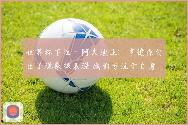 世界杯下注 - 阿夫迪亚：亨德森打出了现象级表现 我们专注于自身